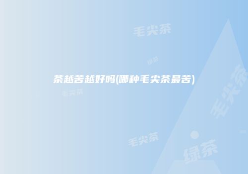 茶越苦越好吗(哪种毛尖茶最苦)