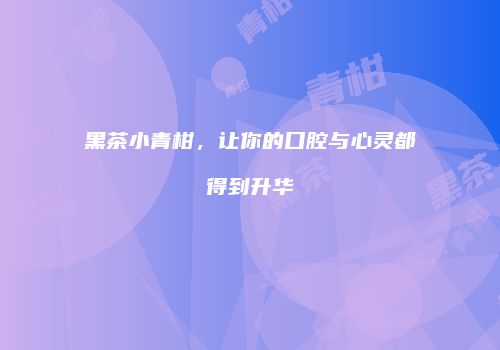 黑茶小青柑，让你的口腔与心灵都得到升华