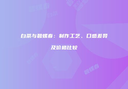 白茶与碧螺春：制作工艺、口感差异及价格比较