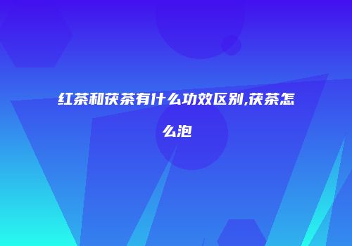 红茶和茯茶有什么功效区别,茯茶怎么泡