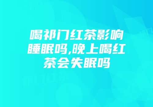 喝祁门红茶影响睡眠吗,晚上喝红茶会失眠吗