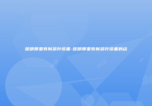 昆明那里有制茶叶设备-昆明那里有制茶叶设备的店