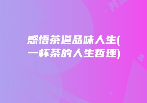 感悟茶道品味人生(一杯茶的人生哲理)