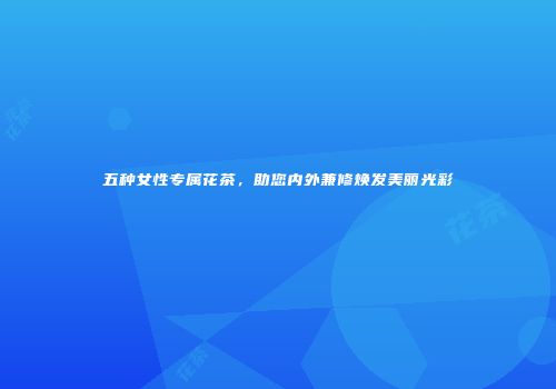 五种女性专属花茶，助您内外兼修焕发美丽光彩
