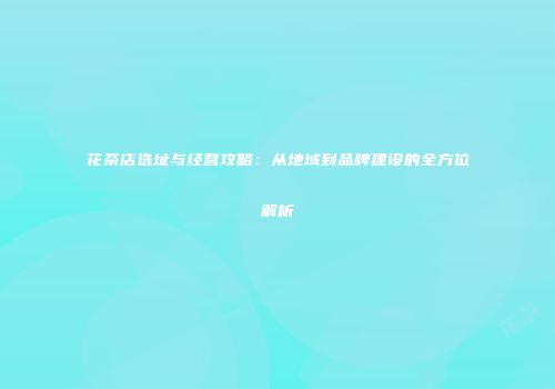 花茶店选址与经营攻略：从地域到品牌建设的全方位解析