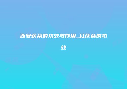 西安茯茶的功效与作用_红茯茶的功效