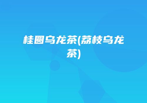 桂圆乌龙茶(荔枝乌龙茶)