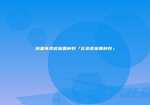 液晶电视底座哪种好「花茶底座哪种好」