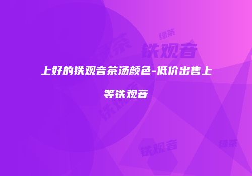 上好的铁观音茶汤颜色-低价出售上等铁观音