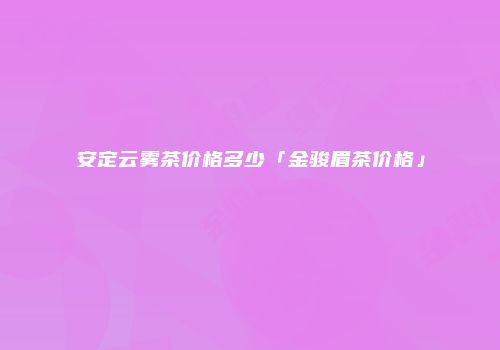 安定云雾茶价格多少「金骏眉茶价格」