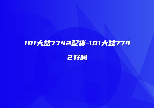 101大益7742配货-101大益7742好吗