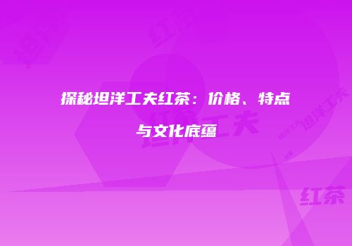 探秘坦洋工夫红茶：价格、特点与文化底蕴
