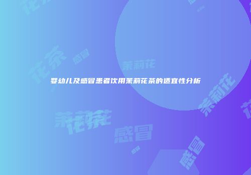 婴幼儿及感冒患者饮用茉莉花茶的适宜性分析