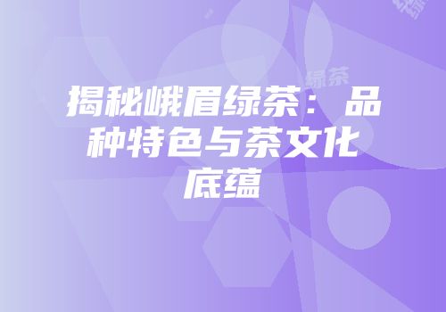 揭秘峨眉绿茶：品种特色与茶文化底蕴