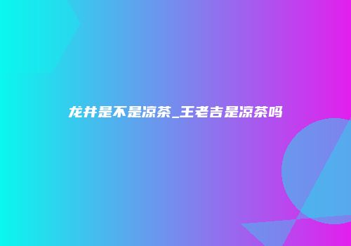 龙井是不是凉茶_王老吉是凉茶吗