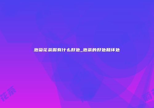 泡菊花茶喝有什么好处_泡茶的好处和坏处