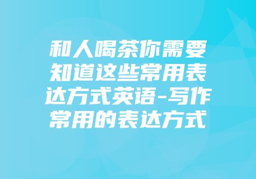 和人喝茶你需要知道这些常用表达方式英语-写作常用的表达方式