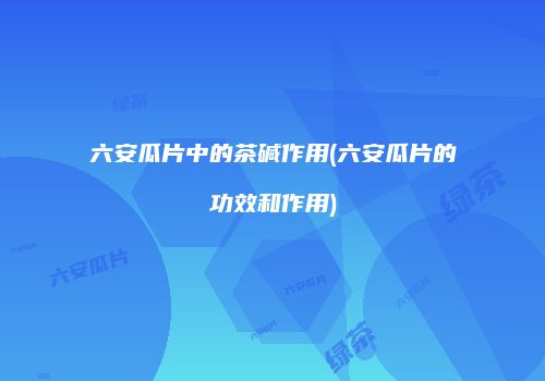 六安瓜片中的茶碱作用(六安瓜片的功效和作用)