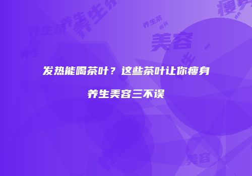 发热能喝茶叶？这些茶叶让你瘦身养生美容三不误
