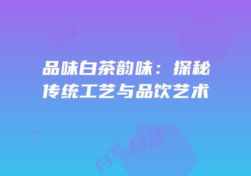 品味白茶韵味：探秘传统工艺与品饮艺术