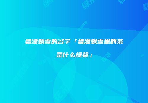 碧潭飘雪的名字「碧潭飘雪里的茶是什么绿茶」