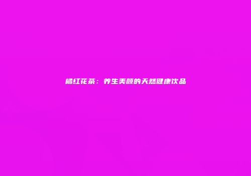 橘红花茶：养生美颜的天然健康饮品