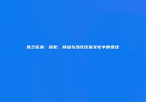 珠兰花茶：历史、特点与当代饮茶文化中的变迁