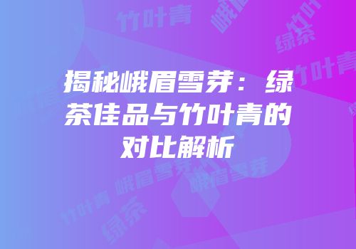 揭秘峨眉雪芽：绿茶佳品与竹叶青的对比解析