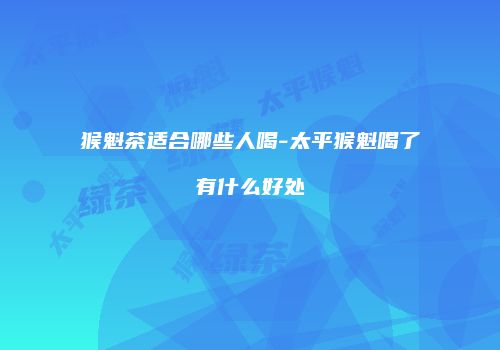 猴魁茶适合哪些人喝-太平猴魁喝了有什么好处