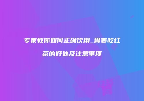 专家教你如何正确饮用_胃寒吃红茶的好处及注意事项