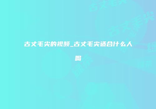 古丈毛尖的视频_古丈毛尖适合什么人喝