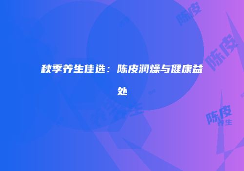 秋季养生佳选：陈皮润燥与健康益处