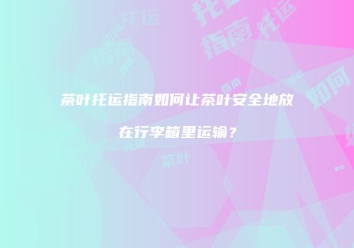 茶叶托运指南如何让茶叶安全地放在行李箱里运输？