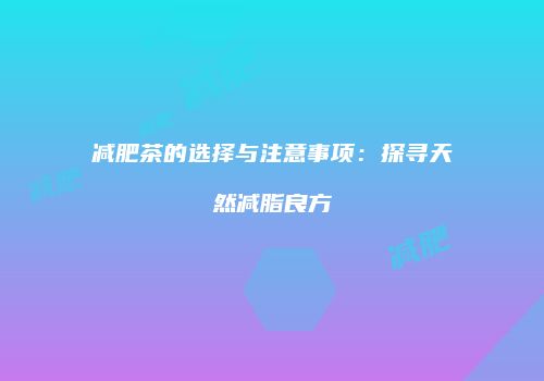 减肥茶的选择与注意事项：探寻天然减脂良方
