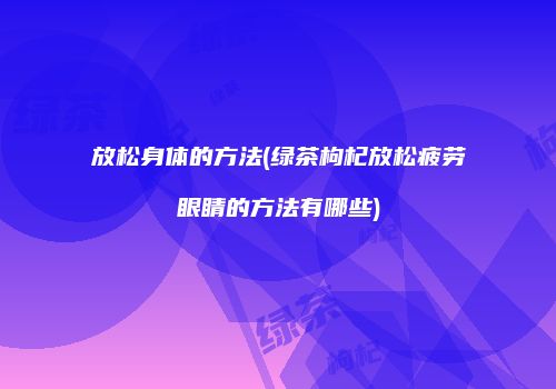 放松身体的方法(绿茶枸杞放松疲劳眼睛的方法有哪些)