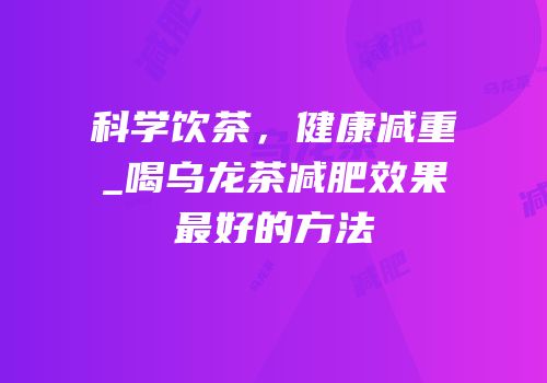 科学饮茶，健康减重_喝乌龙茶减肥效果最好的方法