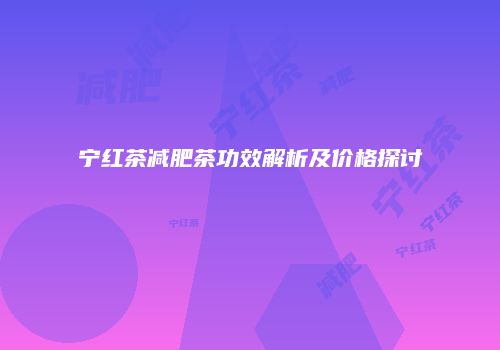 宁红茶减肥茶功效解析及价格探讨