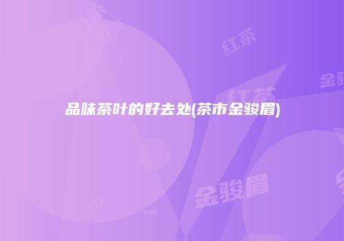 品味茶叶的好去处(茶市金骏眉)
