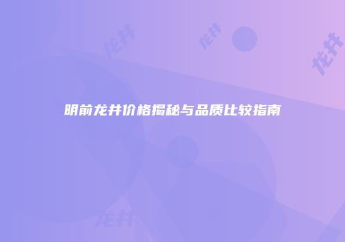 明前龙井价格揭秘与品质比较指南
