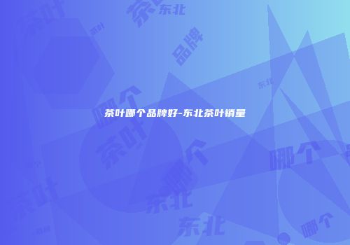 茶叶哪个品牌好-东北茶叶销量
