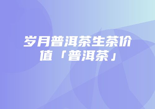 岁月普洱茶生茶价值「普洱茶」