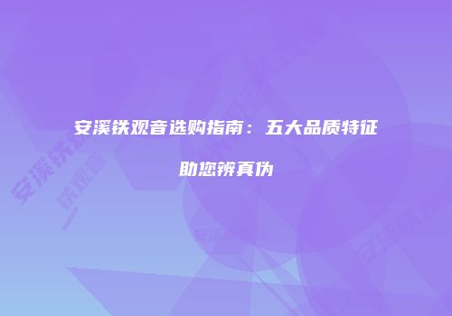 安溪铁观音选购指南：五大品质特征助您辨真伪