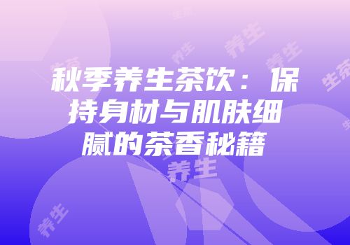 秋季养生茶饮：保持身材与肌肤细腻的茶香秘籍
