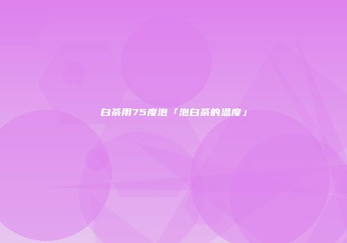 白茶用75度泡「泡白茶的温度」