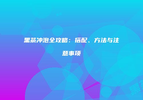 黑茶冲泡全攻略：搭配、方法与注意事项
