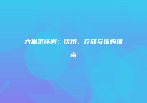 六堡茶详解：饮用、存放与选购指南