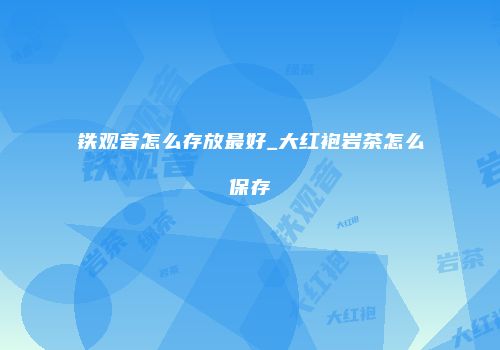 铁观音怎么存放最好_大红袍岩茶怎么保存