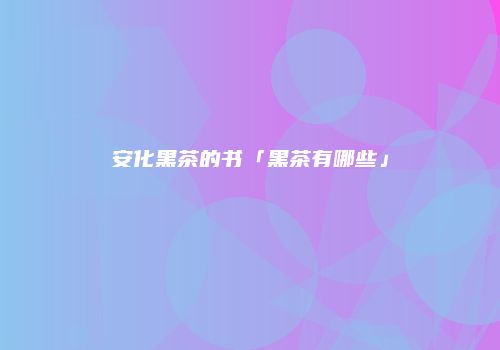 安化黑茶的书「黑茶有哪些」
