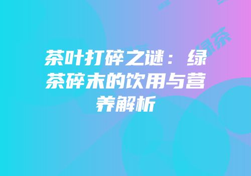 茶叶打碎之谜：绿茶碎末的饮用与营养解析