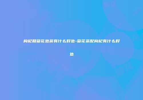 枸杞和菊花泡茶有什么好处-菊花茶配枸杞有什么好处